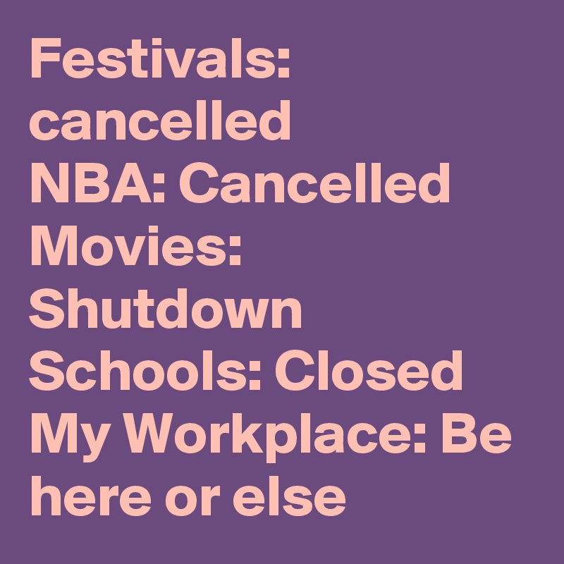 Festivals: cancelled
NBA: Cancelled
Movies: Shutdown
Schools: Closed
My Workplace: Be here or else