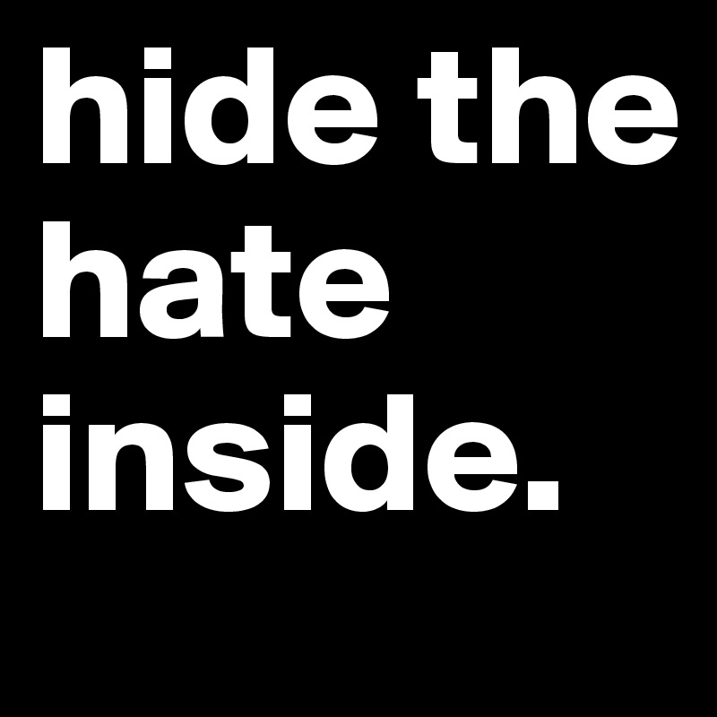 hide the hate inside.  