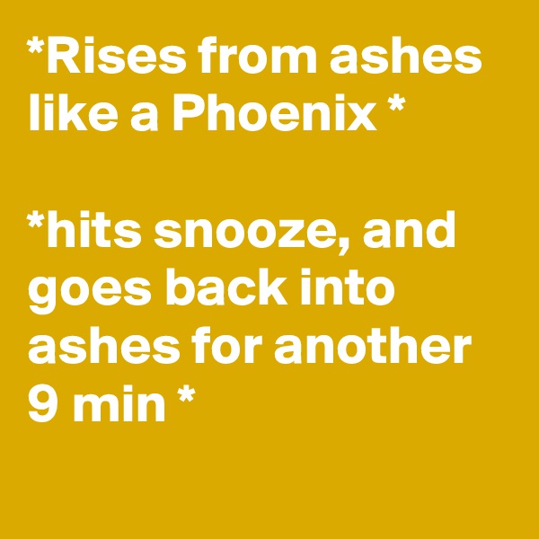 *Rises from ashes like a Phoenix *

*hits snooze, and goes back into ashes for another 9 min *