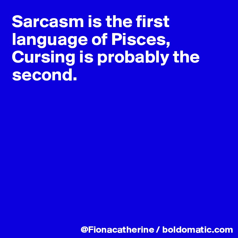 Sarcasm is the first language of Pisces, 
Cursing is probably the second.







