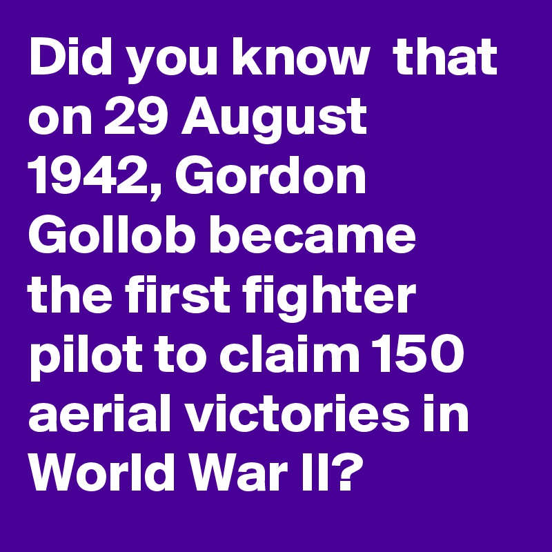 Did you know  that on 29 August 1942, Gordon Gollob became the first fighter pilot to claim 150 aerial victories in World War II?