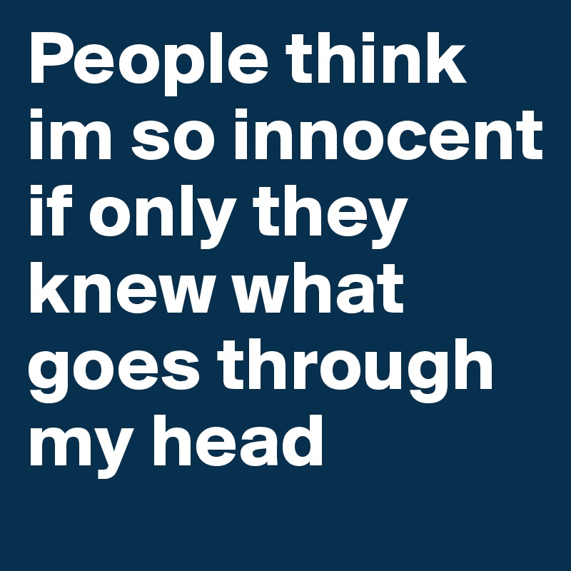 People think im so innocent if only they knew what goes through my head