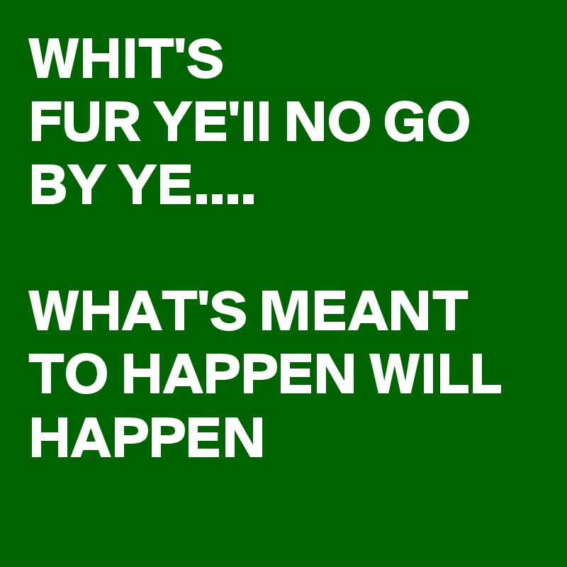 WHIT'S
FUR YE'll NO GO BY YE....

WHAT'S MEANT TO HAPPEN WILL HAPPEN 
