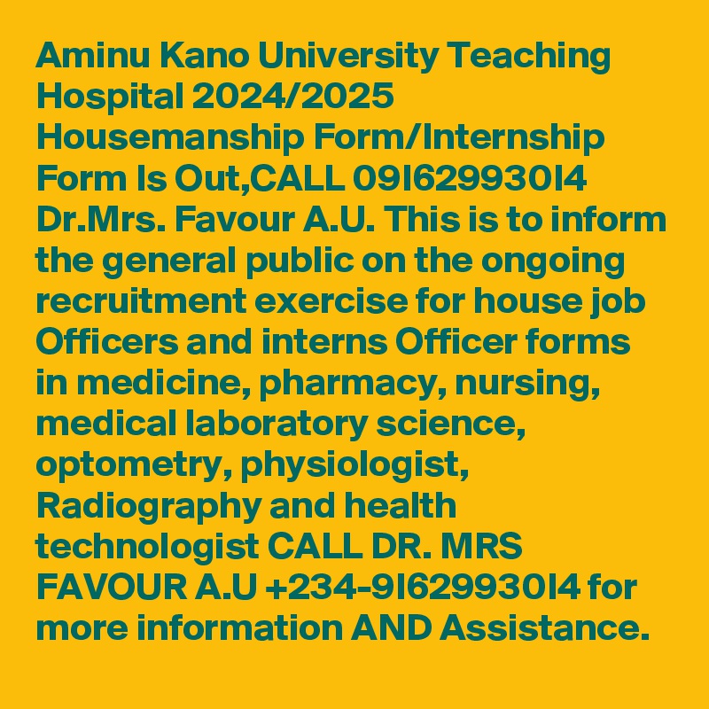 Aminu Kano University Teaching Hospital 2024/2025 Housemanship Form/Internship Form Is Out,CALL 09I629930I4 Dr.Mrs. Favour A.U. This is to inform the general public on the ongoing recruitment exercise for house job Officers and interns Officer forms in medicine, pharmacy, nursing, medical laboratory science, optometry, physiologist, Radiography and health technologist CALL DR. MRS FAVOUR A.U +234-9I629930I4 for more information AND Assistance.