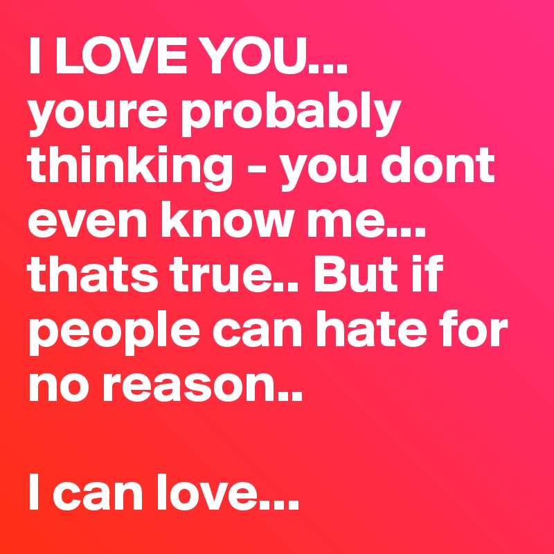 I LOVE YOU...                                              youre probably thinking - you dont even know me...                                       thats true.. But if people can hate for no reason..                                                        

l can love...