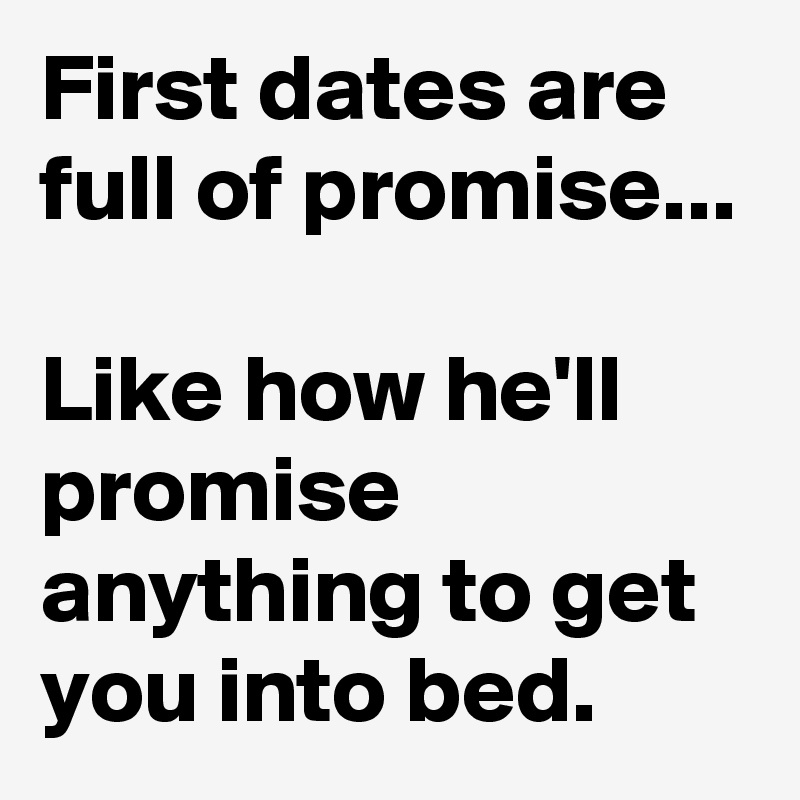 First dates are full of promise...

Like how he'll promise anything to get you into bed.