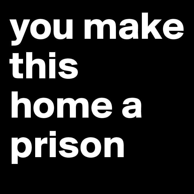 you make this home a prison