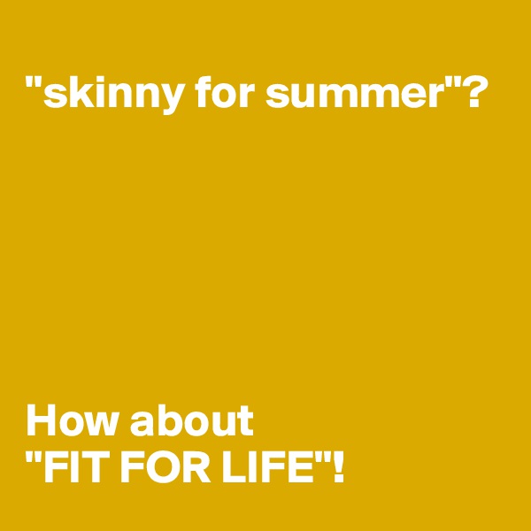 
"skinny for summer"?






How about 
"FIT FOR LIFE"!