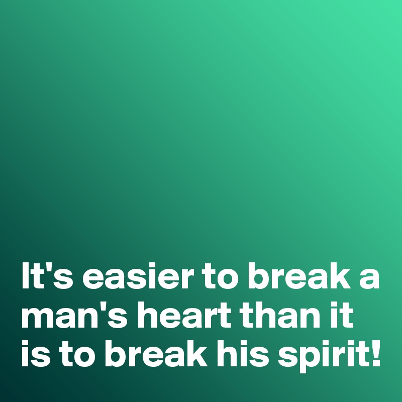 





It's easier to break a man's heart than it is to break his spirit!