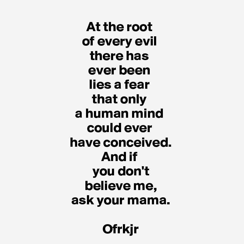 at-the-root-of-every-evil-there-has-ever-been-lies-a-fear-that-only-a