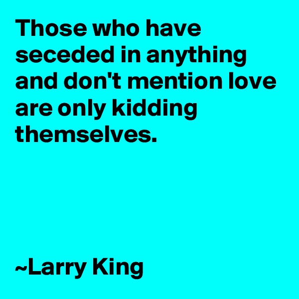Those who have seceded in anything and don't mention love are only kidding themselves. 




~Larry King