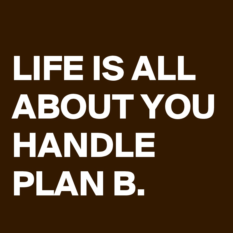 
LIFE IS ALL ABOUT YOU HANDLE PLAN B.