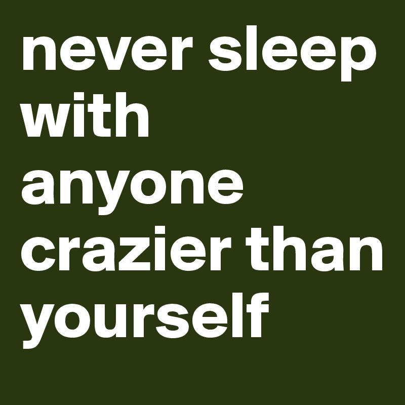 never sleep with anyone crazier than yourself