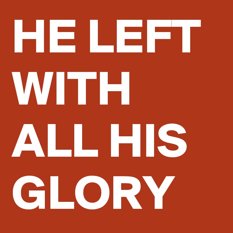 HE LEFT
WITH ALL HIS
GLORY