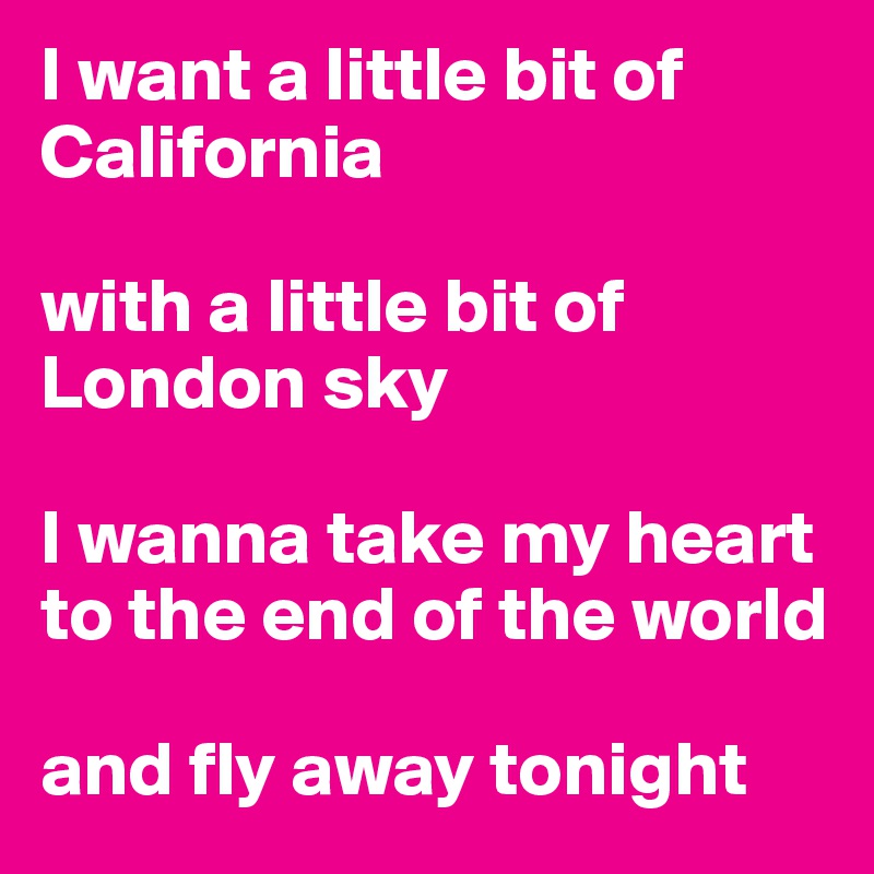I want a little bit of California

with a little bit of London sky

I wanna take my heart to the end of the world

and fly away tonight