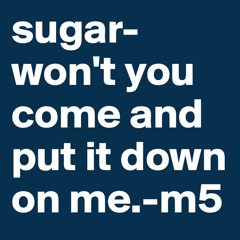 sugar-won't you come and put it down on me.-m5
