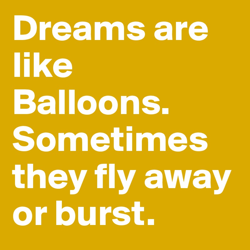 Dreams are like Balloons. Sometimes they fly away or burst.
