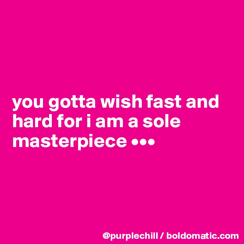 



you gotta wish fast and hard for i am a sole masterpiece •••



