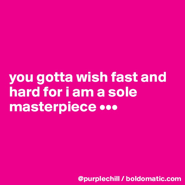 



you gotta wish fast and hard for i am a sole masterpiece •••



