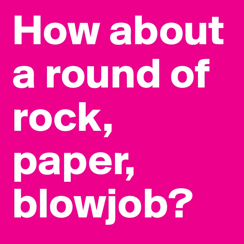 How about a round of rock, paper, blowjob?