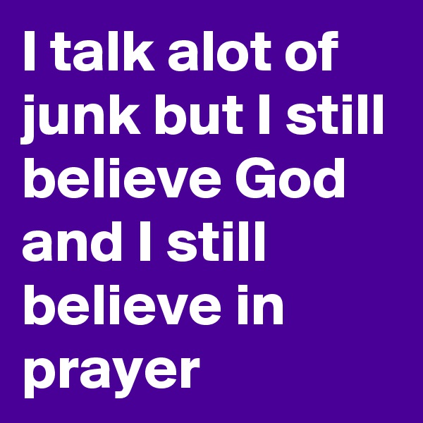 I talk alot of junk but I still believe God and I still believe in prayer