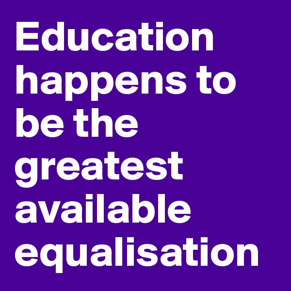 Education happens to be the greatest available equalisation 