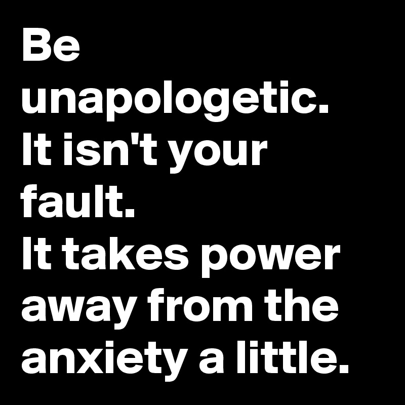 Be unapologetic.
It isn't your fault.
It takes power away from the anxiety a little.