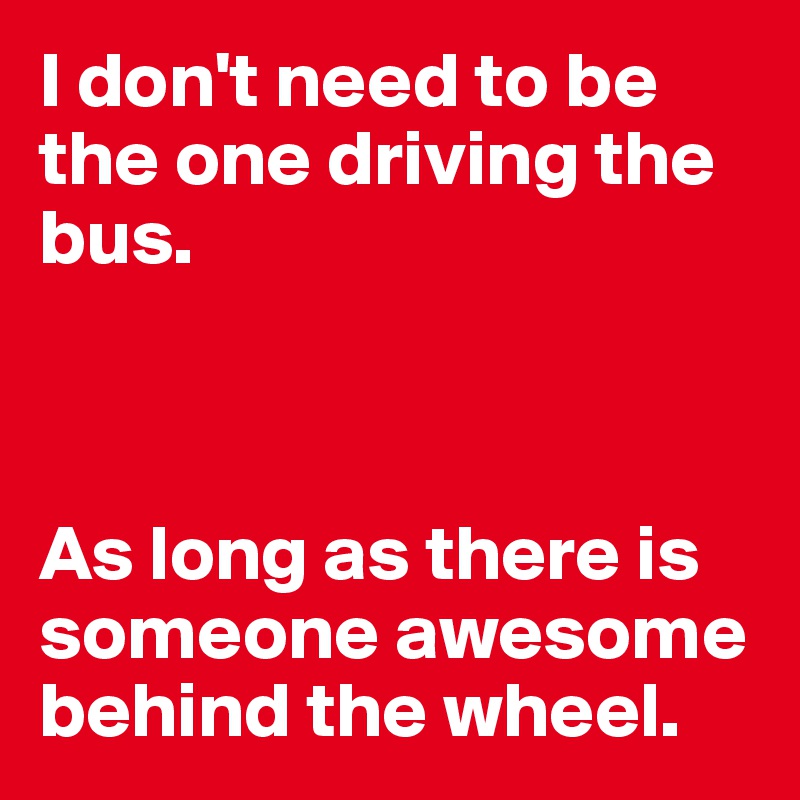 I don't need to be the one driving the bus. 



As long as there is someone awesome behind the wheel.