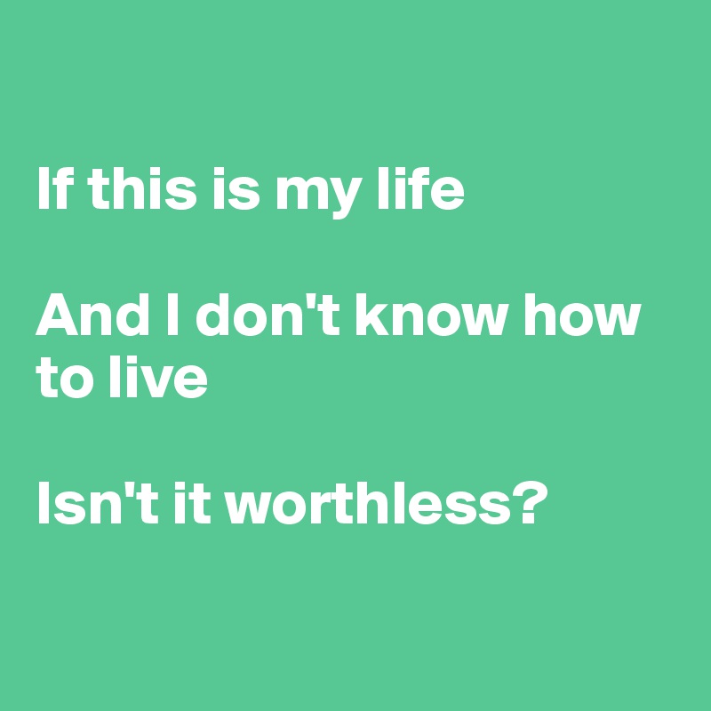 

If this is my life

And I don't know how to live

Isn't it worthless?

