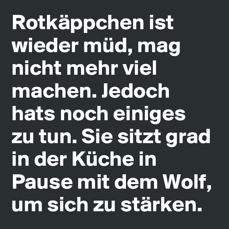 Rotkäppchen ist wieder müd, mag nicht mehr viel machen. Jedoch hats noch einiges zu tun. Sie sitzt grad in der Küche in Pause mit dem Wolf, um sich zu stärken. 