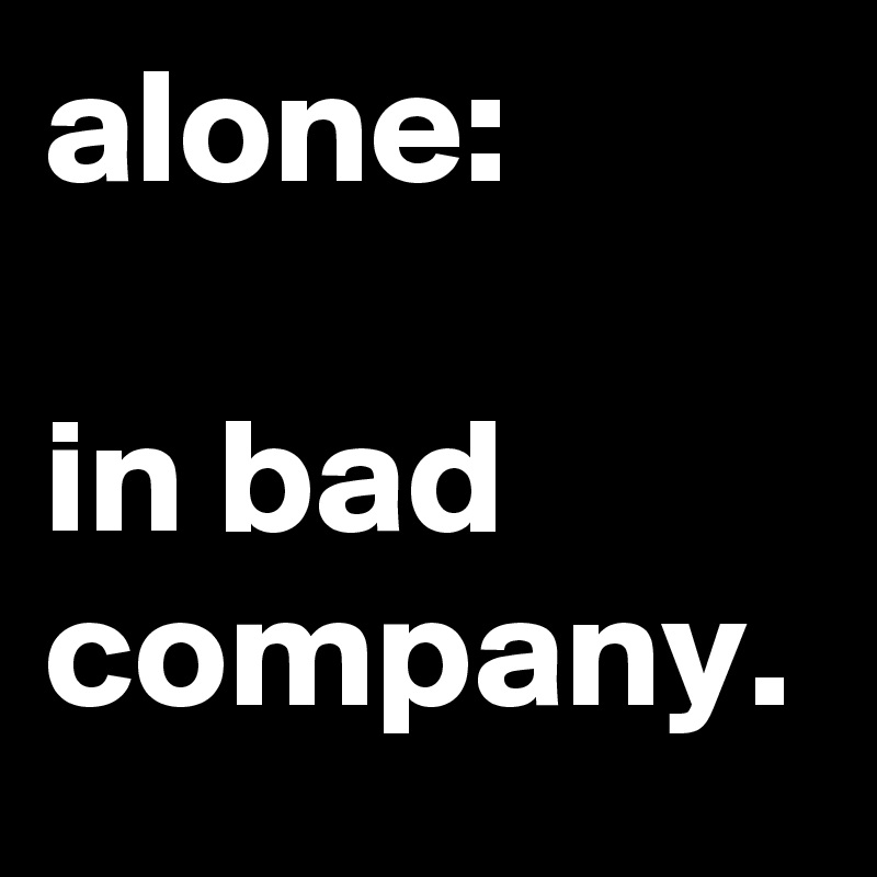 alone:

in bad company.