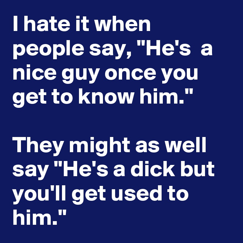 I hate it when people say, "He's  a nice guy once you get to know him."

They might as well say "He's a dick but you'll get used to him."