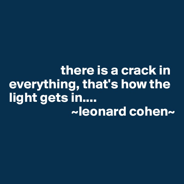 



                   there is a crack in everything, that's how the light gets in....
                       ~leonard cohen~



