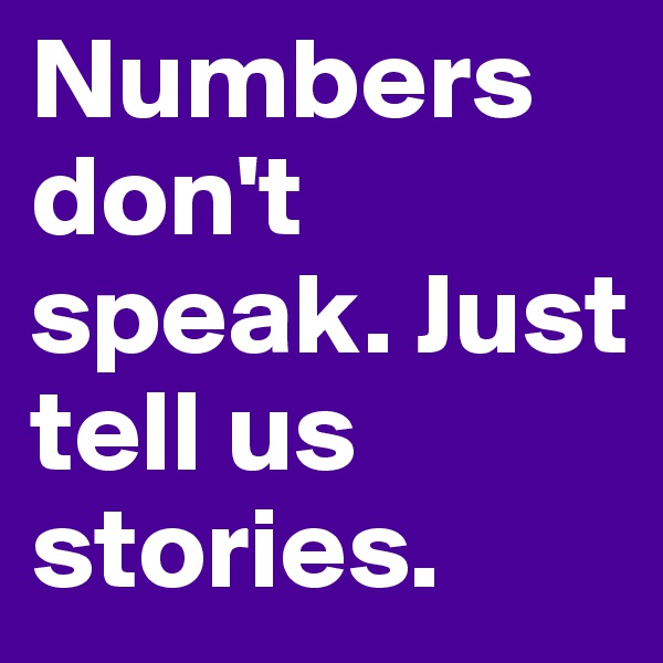 Numbers don't speak. Just tell us stories.