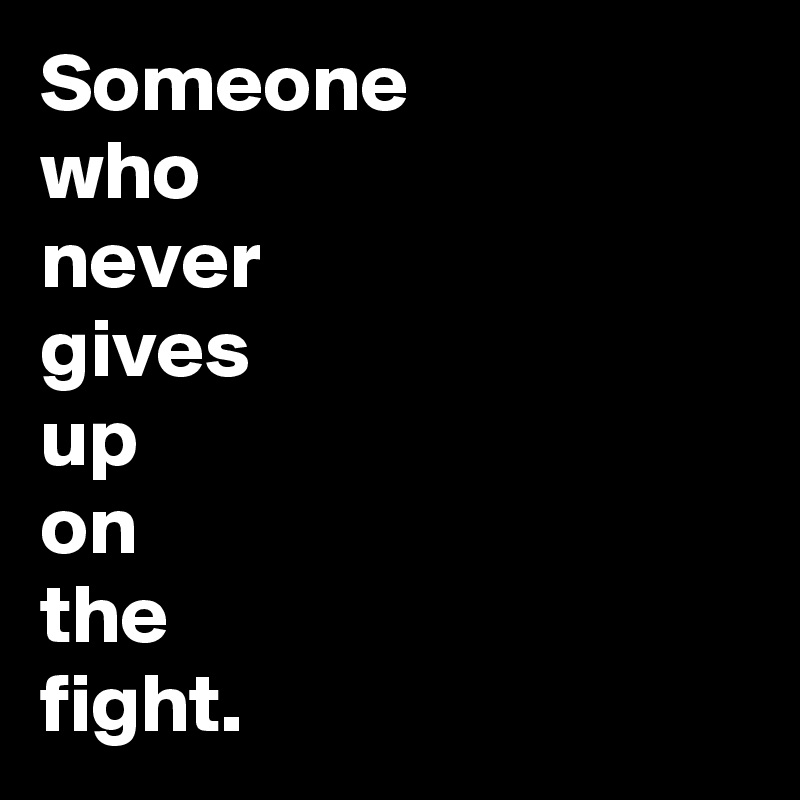 Someone 
who
never 
gives 
up 
on
the
fight.