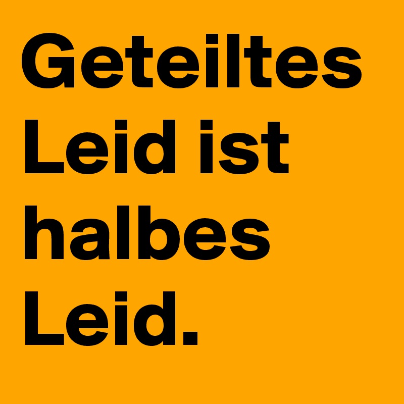 Geteiltes Leid ist halbes Leid.