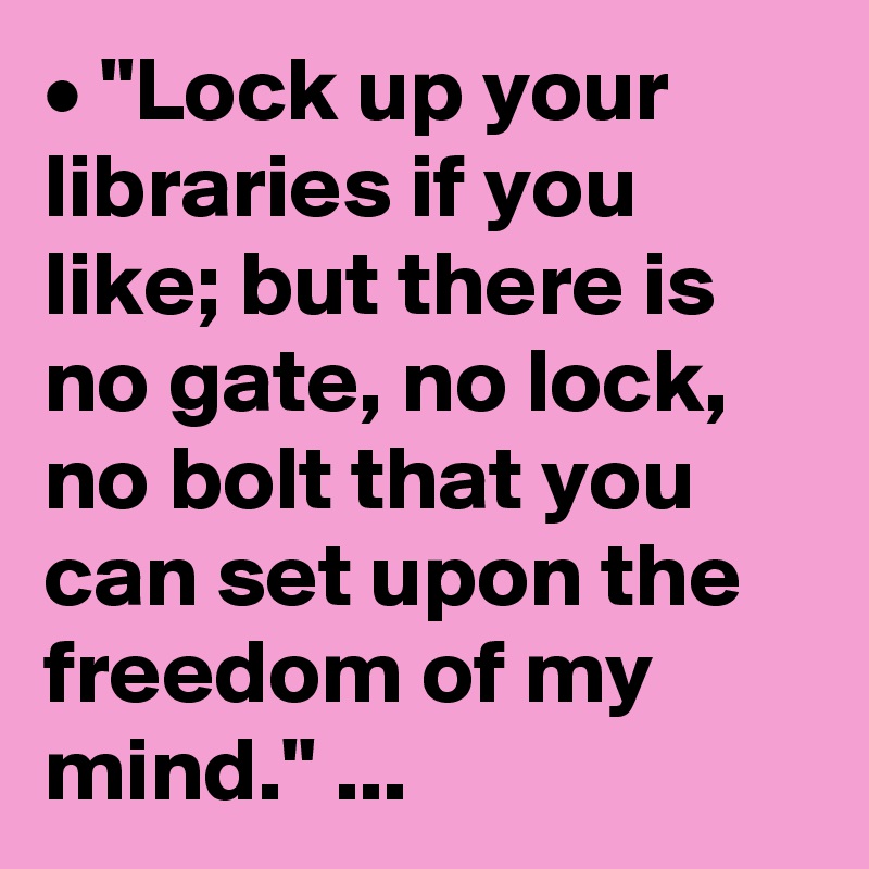 • "Lock up your libraries if you like; but there is no gate, no lock, no bolt that you can set upon the freedom of my mind." ...