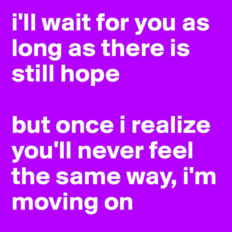 i'll wait for you as long as there is still hope

but once i realize you'll never feel the same way, i'm moving on