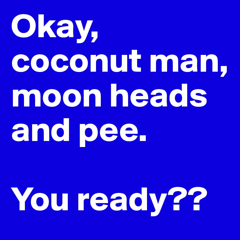 Okay, 
coconut man, moon heads and pee. 

You ready??