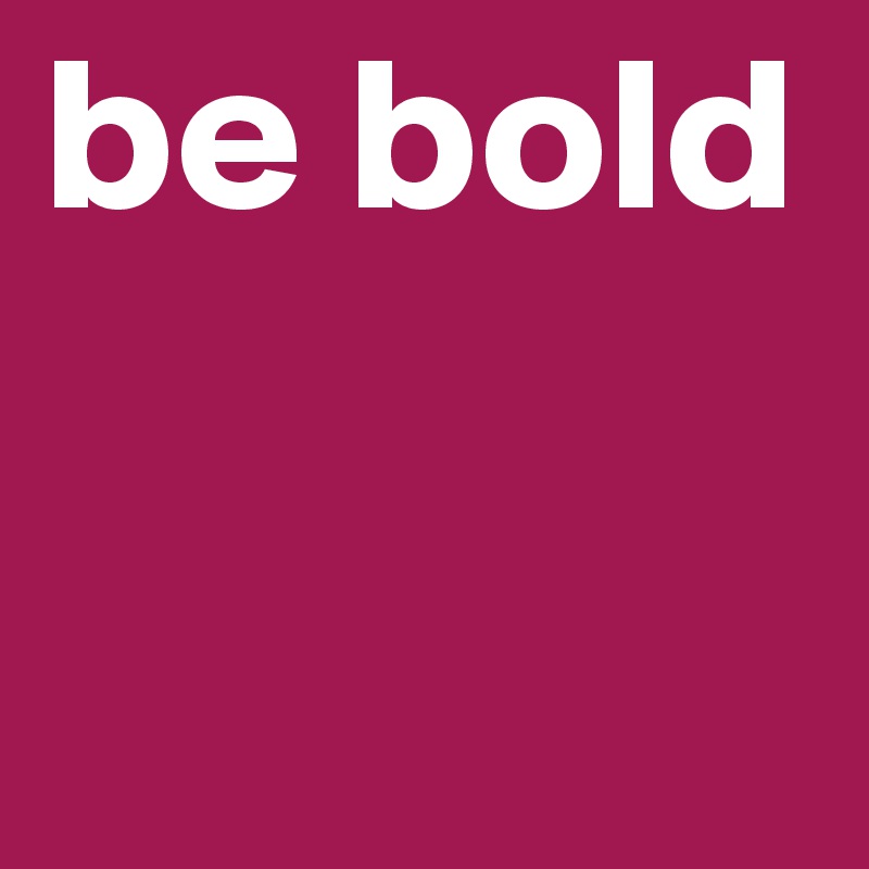 be bold