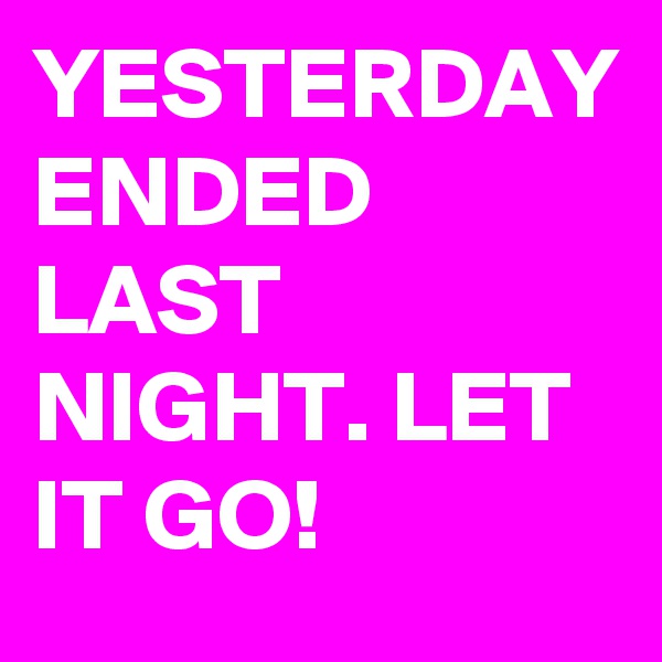 YESTERDAY ENDED LAST NIGHT. LET IT GO! 