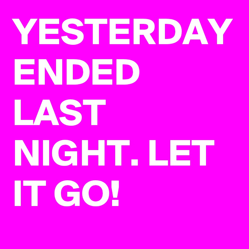 YESTERDAY ENDED LAST NIGHT. LET IT GO! 