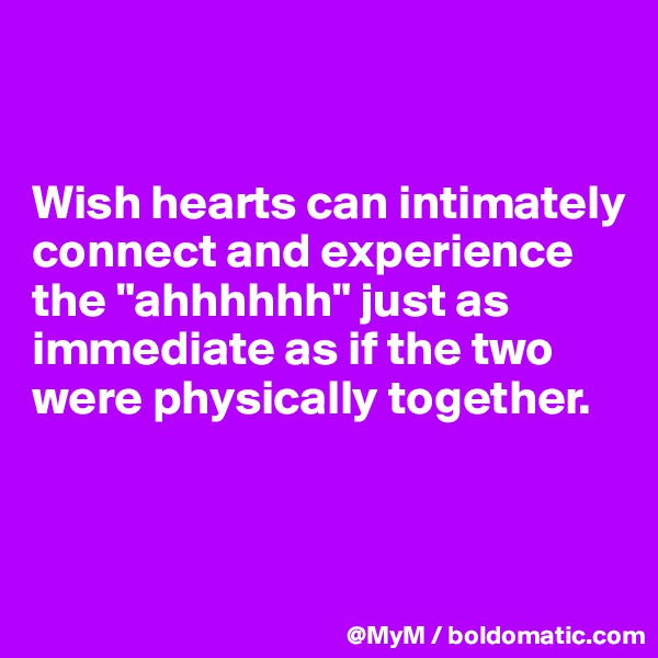 


Wish hearts can intimately connect and experience the "ahhhhhh" just as immediate as if the two were physically together. 



