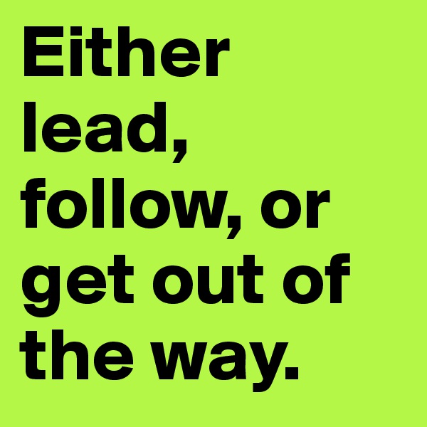 Either lead, follow, or get out of the way. 