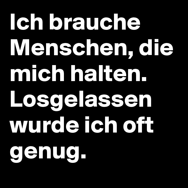 Ich brauche Menschen, die mich halten. Losgelassen wurde ich oft genug.