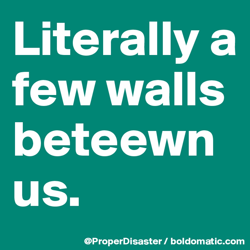 Literally a few walls beteewn us.