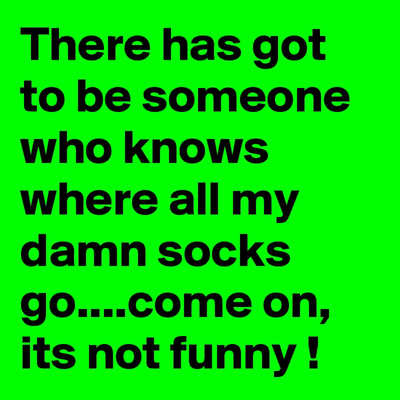 there-has-got-to-be-someone-who-knows-where-all-my-damn-socks-go