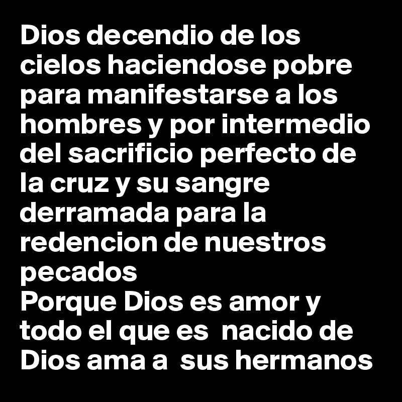 Dios decendio de los cielos haciendose pobre para manifestarse a los hombres y por intermedio del sacrificio perfecto de la cruz y su sangre derramada para la redencion de nuestros pecados
Porque Dios es amor y todo el que es  nacido de Dios ama a  sus hermanos 