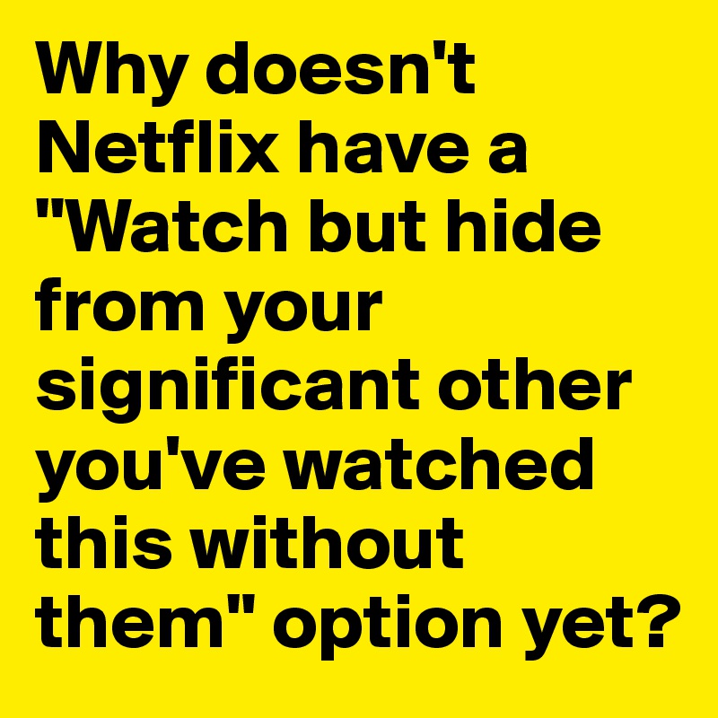 Why doesn't Netflix have a "Watch but hide from your significant other you've watched this without them" option yet?