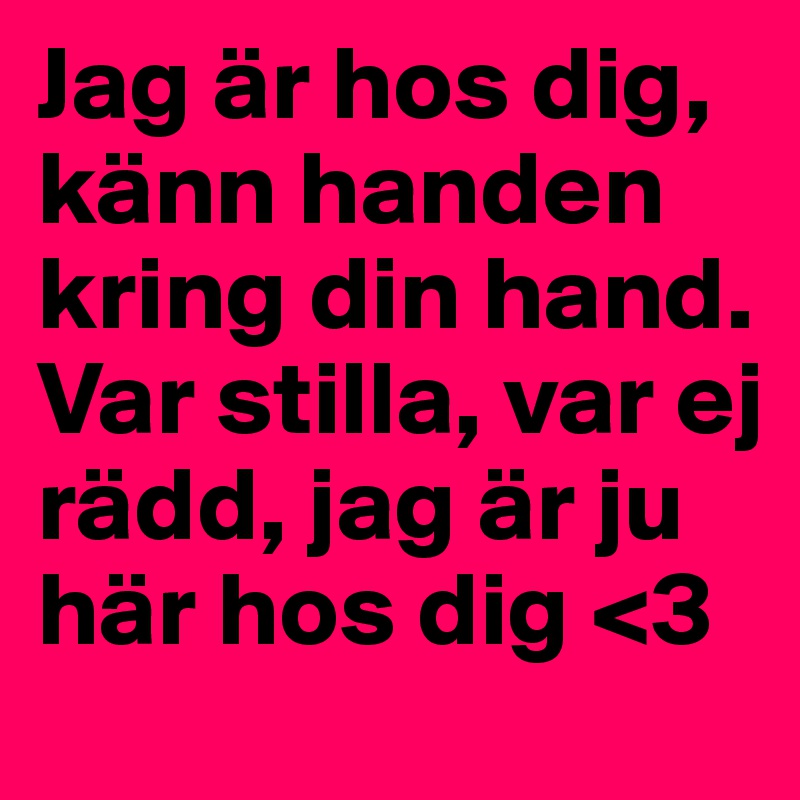 Jag är hos dig, känn handen kring din hand. Var stilla, var ej rädd, jag är ju här hos dig <3